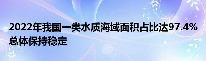 2022年我国一类水质海域面积占比达97.4% 总体保持稳定