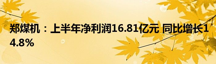 郑煤机:上半年净利润16.81亿元 同比增长14.8%