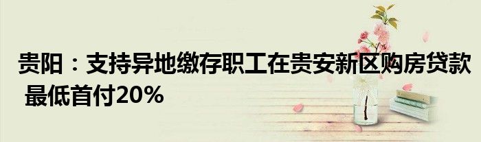 贵阳:支持异地缴存职工在贵安新区购房贷款 最低首付20%