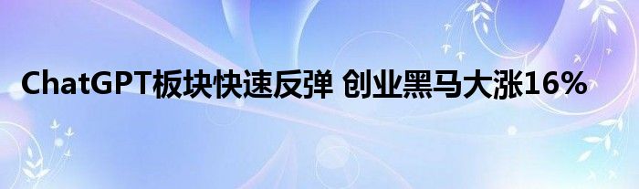 ChatGPT板块快速反弹 创业黑马大涨16%
