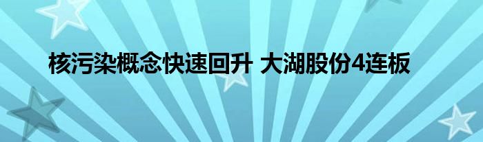 核污染概念快速回升 大湖股份4连板