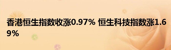 香港恒生指数收涨0.97% 恒生科技指数涨1.69%