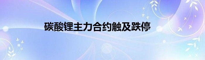碳酸锂主力合约触及跌停