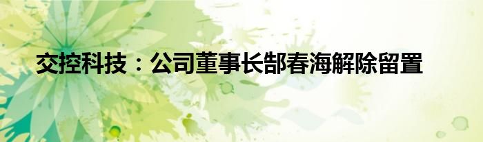 交控科技:公司董事长郜春海解除留置