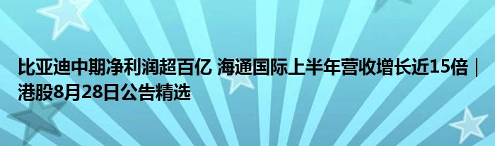 比亚迪中期净利润超百亿 海通国际上半年营收增长近15倍|港股8月28日公告精选