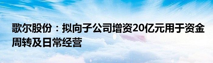 歌尔股份:拟向子公司增资20亿元用于资金周转及日常经营