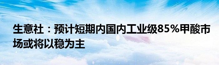 生意社:预计短期内国内工业级85%甲酸市场或将以稳为主