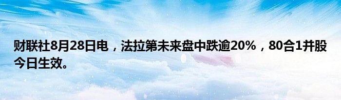 财联社8月28日电,法拉第未来盘中跌逾20%,80合1并股今日生效。