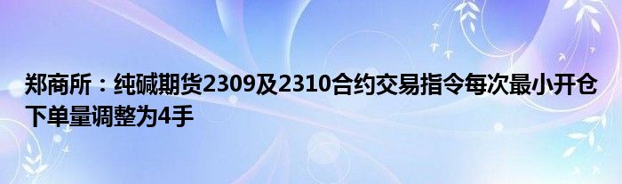 郑商所:纯碱期货2309及2310合约交易指令每次最小开仓下单量调整为4手