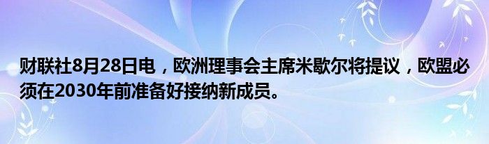 财联社8月28日电,欧洲理事会主席米歇尔将提议,欧盟必须在2030年前准备好接纳新成员。
