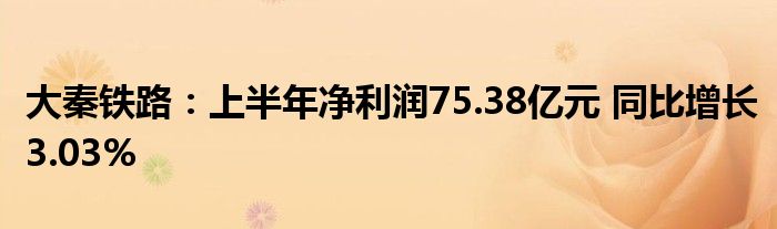 大秦铁路:上半年净利润75.38亿元 同比增长3.03%