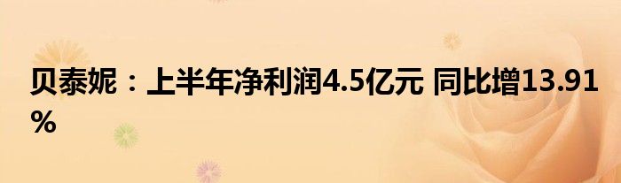 贝泰妮:上半年净利润4.5亿元 同比增13.91%