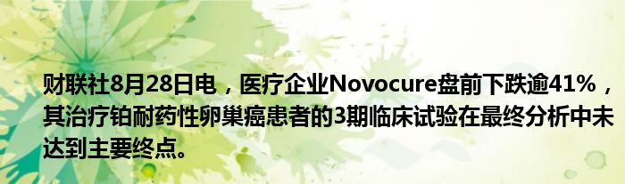 财联社8月28日电,医疗企业Novocure盘前下跌逾41%,其治疗铂耐药性卵巢癌患者的3期临床试验在最终分析中未达到主要终点。