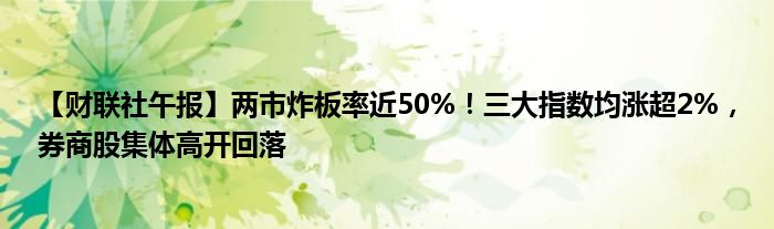 【财联社午报】两市炸板率近50%!三大指数均涨超2%,券商股集体高开回落
