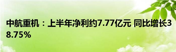 中航重机:上半年净利约7.77亿元 同比增长38.75%