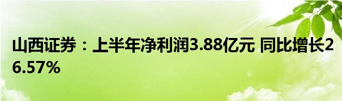 山西证券:上半年净利润3.88亿元 同比增长26.57%