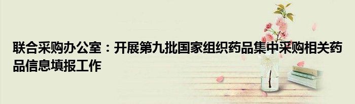 联合采购办公室:开展第九批国家组织药品集中采购相关药品信息填报工作