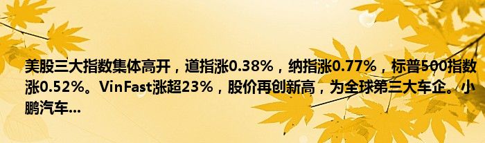 美股三大指数集体高开,道指涨0.38%,纳指涨0.77%,标普500指数涨0.52%。VinFast涨超23%,股价再创新高,为全球第三大车企。小鹏汽车...