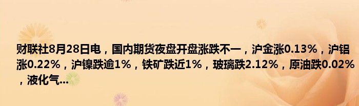 财联社8月28日电,国内期货夜盘开盘涨跌不一,沪金涨0.13%,沪铝涨0.22%,沪镍跌逾1%,铁矿跌近1%,玻璃跌2.12%,原油跌0.02%,液化气...