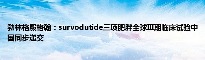 勃林格殷格翰:survodutide三项肥胖全球III期临床试验中国同步递交