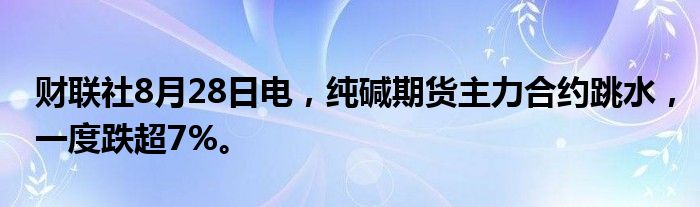 财联社8月28日电，纯碱期货主力合约跳水，一度跌超7%。