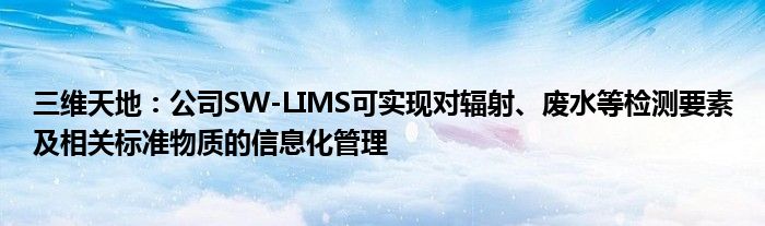 三维天地:公司SW-LIMS可实现对辐射、废水等检测要素及相关标准物质的信息化管理