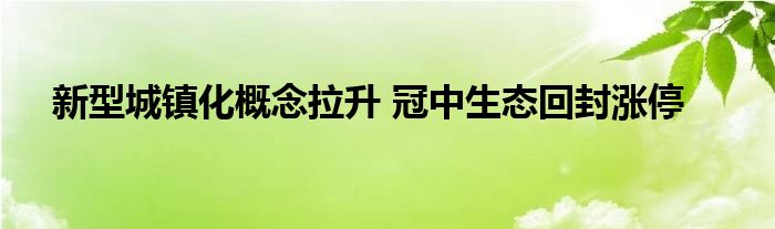 新型城镇化概念拉升 冠中生态回封涨停
