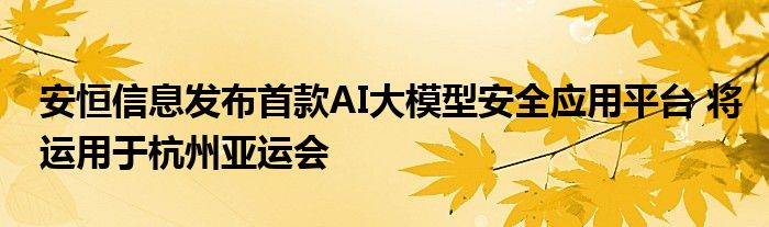 安恒信息发布首款AI大模型安全应用平台 将运用于杭州亚运会