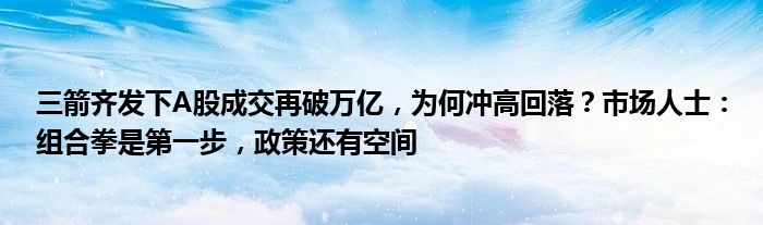 三箭齐发下A股成交再破万亿,为何冲高回落?市场人士:组合拳是第一步,政策还有空间