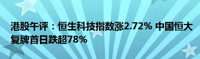 港股午评:恒生科技指数涨2.72% 中国恒大复牌首日跌超78%