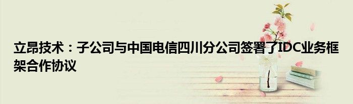 立昂技术:子公司与中国电信四川分公司签署了IDC业务框架合作协议
