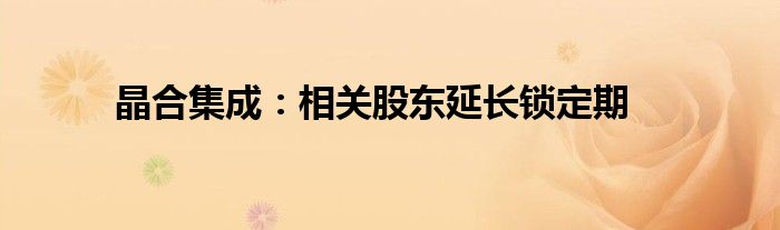 晶合集成:相关股东延长锁定期
