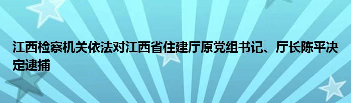 江西检察机关依法对江西省住建厅原党组书记、厅长陈平决定逮捕