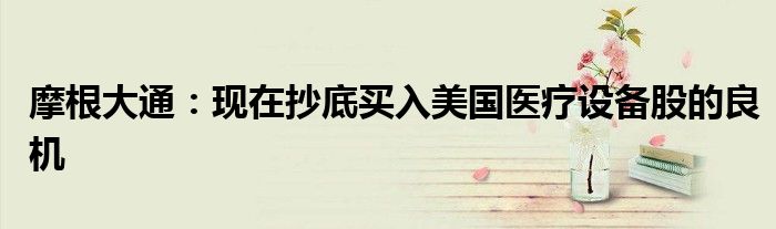 摩根大通:现在抄底买入美国医疗设备股的良机