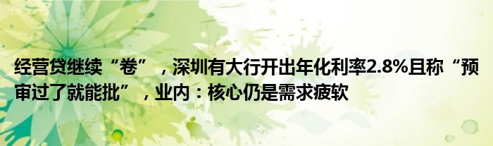 经营贷继续“卷”,深圳有大行开出年化利率2.8%且称“预审过了就能批”,业内:核心仍是需求疲软