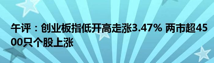 午评:创业板指低开高走涨3.47% 两市超4500只个股上涨