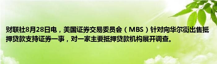 财联社8月28日电,美国证券交易委员会(MBS)针对向华尔街出售抵押贷款支持证券一事,对一家主要抵押贷款机构展开调查。
