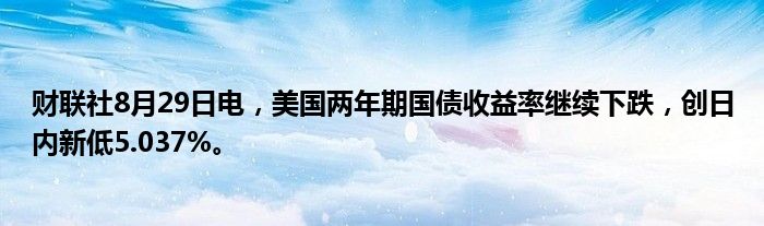 财联社8月29日电,美国两年期国债收益率继续下跌,创日内新低5.037%。