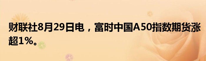 财联社8月29日电，富时中国A50指数期货涨超1%。
