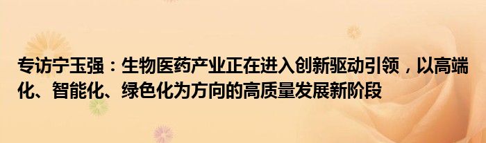 专访宁玉强:生物医药产业正在进入创新驱动引领,以高端化、智能化、绿色化为方向的高质量发展新阶段