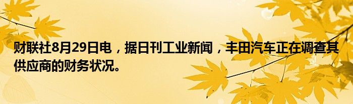 财联社8月29日电,据日刊工业新闻,丰田汽车正在调查其供应商的财务状况。