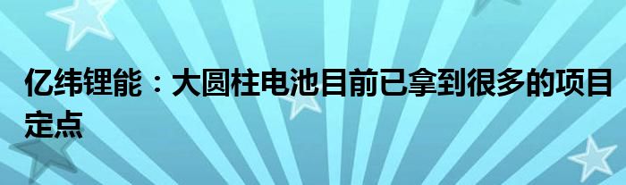 亿纬锂能:大圆柱电池目前已拿到很多的项目定点