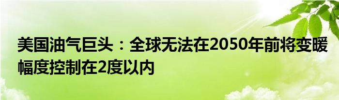 美国油气巨头:全球无法在2050年前将变暖幅度控制在2度以内