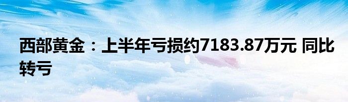 西部黄金:上半年亏损约7183.87万元 同比转亏