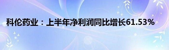 科伦药业:上半年净利润同比增长61.53%