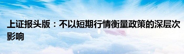 上证报头版:不以短期行情衡量政策的深层次影响