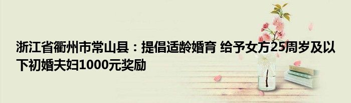 浙江省衢州市常山县:提倡适龄婚育 给予女方25周岁及以下初婚夫妇1000元奖励