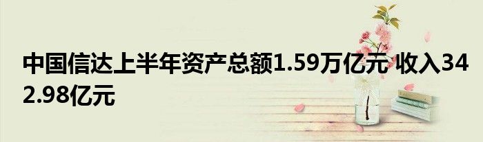 中国信达上半年资产总额1.59万亿元 收入342.98亿元