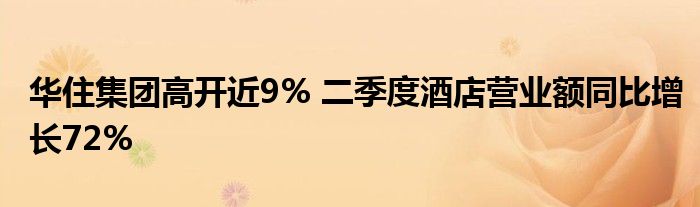 华住集团高开近9% 二季度酒店营业额同比增长72%