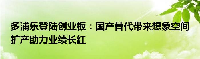 多浦乐登陆创业板:国产替代带来想象空间 扩产助力业绩长红